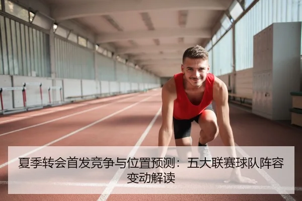 夏季转会首发竞争与位置预测：五大联赛球队阵容变动解读